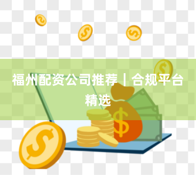 福州配资公司推荐｜合规平台精选