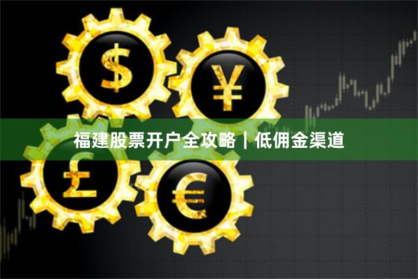 福建股票开户全攻略｜低佣金渠道