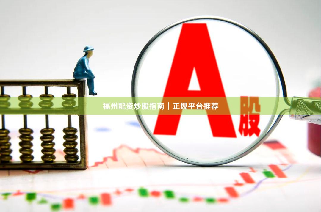 福州配资炒股指南｜正规平台推荐