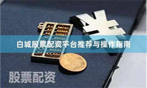 白城股票配资平台推荐与操作指南