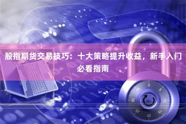 股指期货交易技巧：十大策略提升收益，新手入门必看指南
