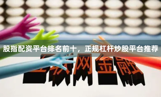 股指配资平台排名前十，正规杠杆炒股平台推荐