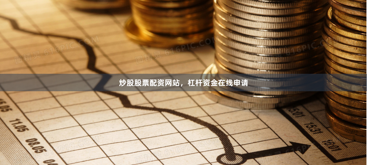 炒股股票配资网站，杠杆资金在线申请
