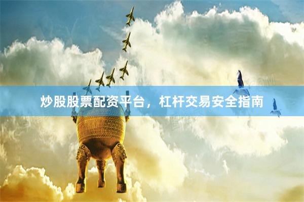 炒股股票配资平台，杠杆交易安全指南