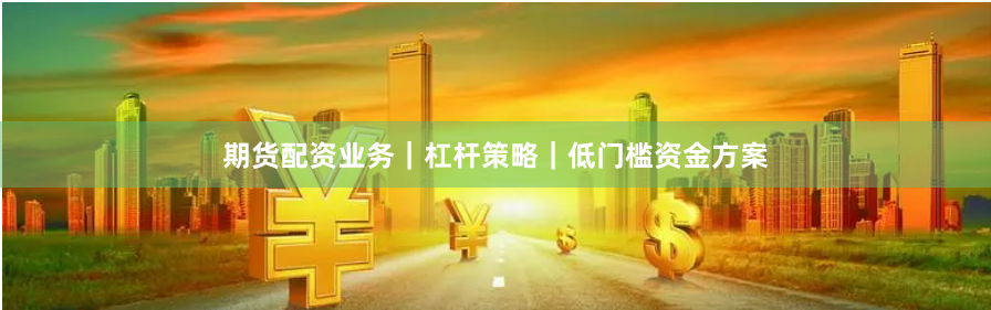 期货配资业务｜杠杆策略｜低门槛资金方案