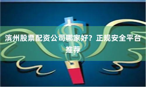 滨州股票配资公司哪家好？正规安全平台推荐