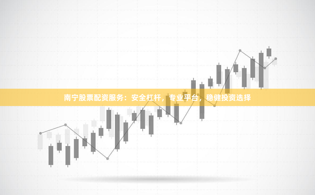 南宁股票配资服务：安全杠杆，专业平台，稳健投资选择
