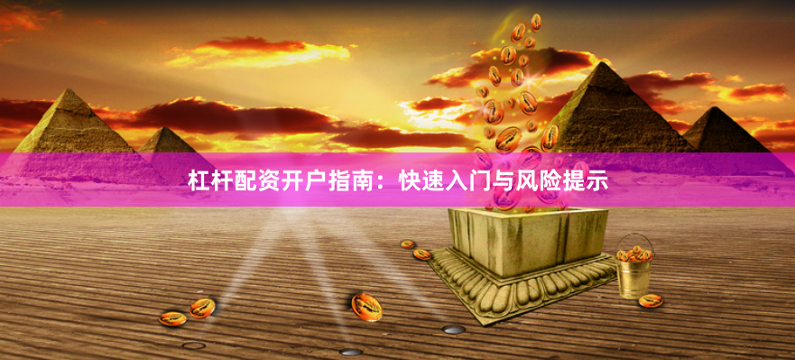 杠杆配资开户指南：快速入门与风险提示