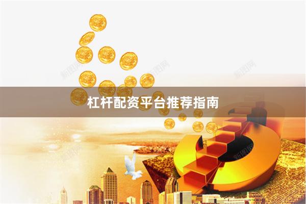 杠杆配资平台推荐指南
