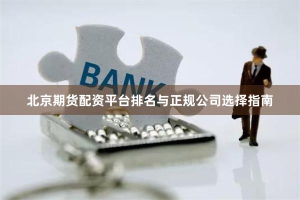 北京期货配资平台排名与正规公司选择指南