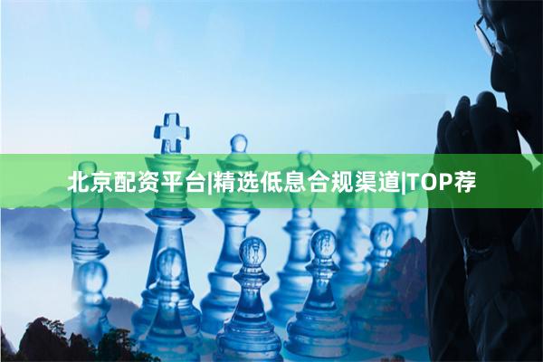 北京配资平台|精选低息合规渠道|TOP荐