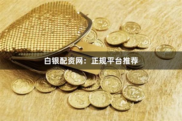 白银配资网：正规平台推荐