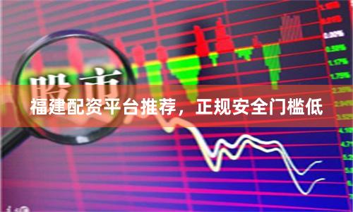 福建配资平台推荐，正规安全门槛低