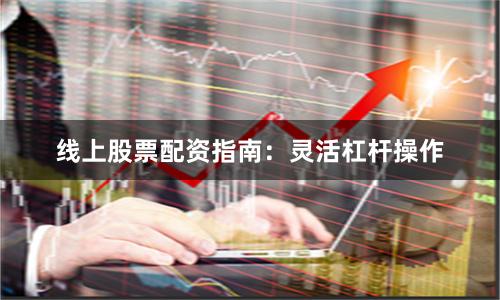 线上股票配资指南：灵活杠杆操作
