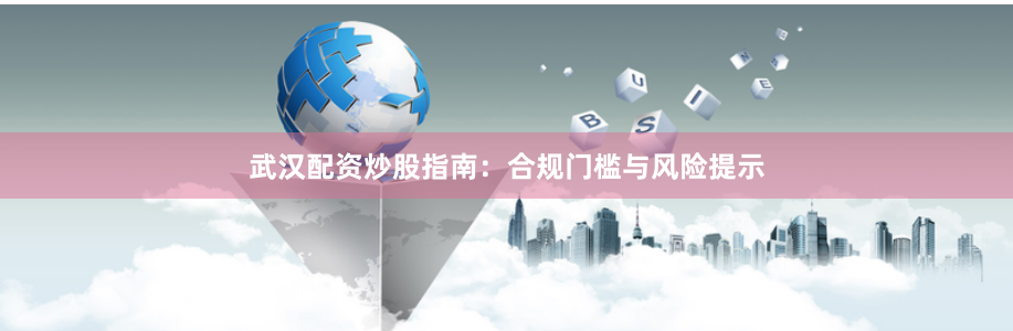 武汉配资炒股指南：合规门槛与风险提示