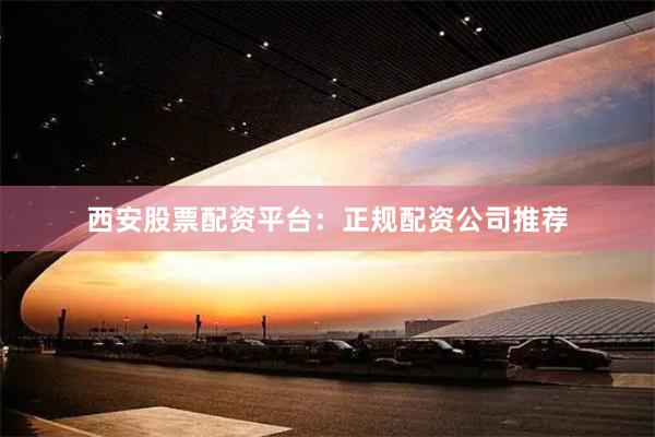 西安股票配资平台：正规配资公司推荐