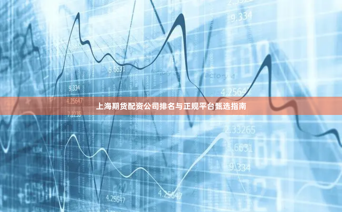 上海期货配资公司排名与正规平台甄选指南