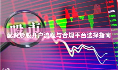 配资炒股开户流程与合规平台选择指南